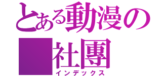 とある動漫の 社團（インデックス）