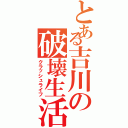 とある吉川の破壊生活（クラッシュライフ）