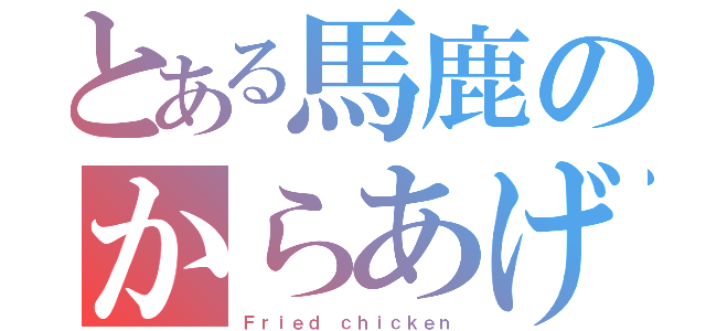 とある馬鹿のからあげ（Ｆｒｉｅｄ ｃｈｉｃｋｅｎ）