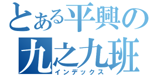 とある平興の九之九班（インデックス）