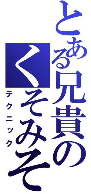 とある兄貴のくそみそ（テクニック）