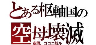 とある枢軸国の空母壊滅（空母、ココニ散ル）