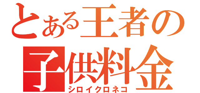 とある王者の子供料金（シロイクロネコ）