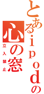 とあるｉｐｏｄの心の窓（立入禁止）