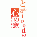 とあるｉｐｏｄの心の窓（立入禁止）