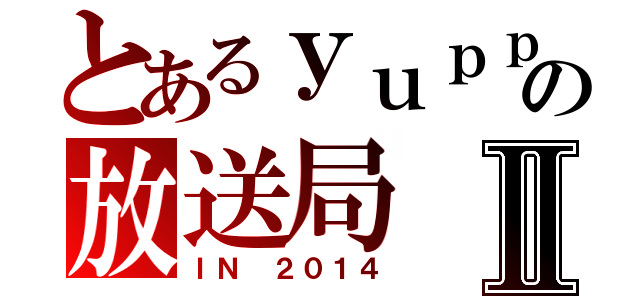 とあるｙｕｐｐｉの放送局Ⅱ（ＩＮ ２０１４）