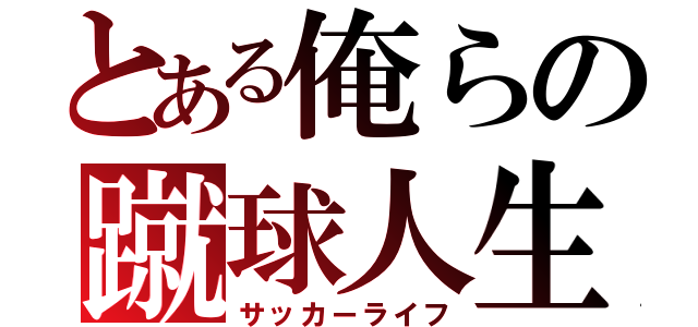 とある俺らの蹴球人生（サッカーライフ）