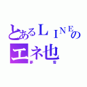 とあるＬＩＮＥのエネ也（夢雪）