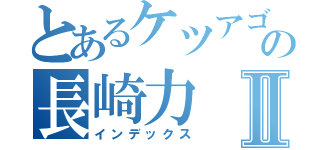 とあるケツアゴの長崎力Ⅱ（インデックス）