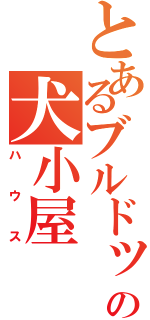 とあるブルドックの犬小屋（ハウス）