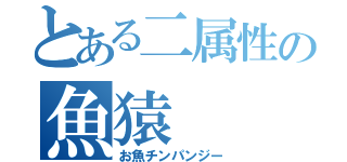 とある二属性の魚猿（お魚チンパンジー）