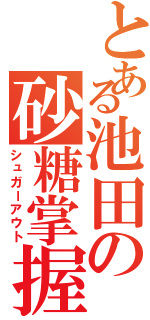 とある池田の砂糖掌握（シュガーアウト）