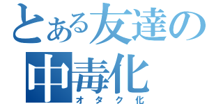 とある友達の中毒化（オタク化）