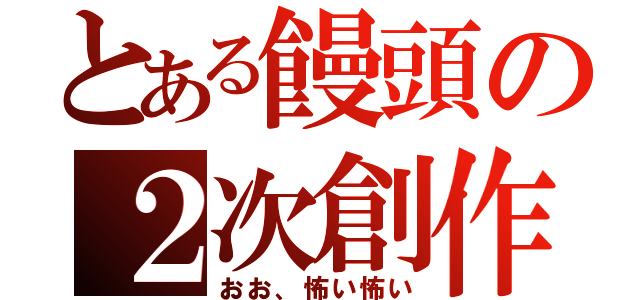 とある饅頭の２次創作（おお、怖い怖い）