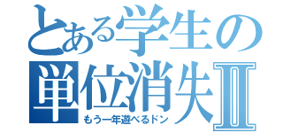 とある学生の単位消失Ⅱ（もう一年遊べるドン）