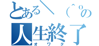 とある＼（＾ｏ＾）／の人生終了（オワタ）