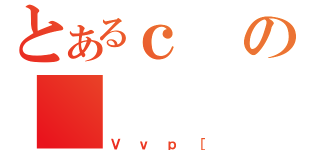 とあるｃの（Ｖｖｐ［）