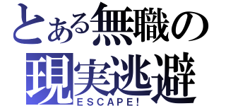 とある無職の現実逃避（ＥＳＣＡＰＥ！）