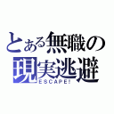 とある無職の現実逃避（ＥＳＣＡＰＥ！）