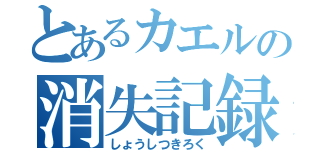 とあるカエルの消失記録（しょうしつきろく）