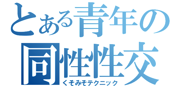 とある青年の同性性交（くそみそテクニック）