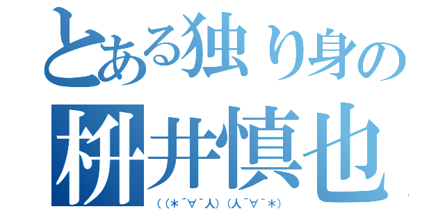 とある独り身の枡井慎也（（（＊´∀｀人）（人´∀｀＊））