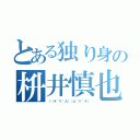 とある独り身の枡井慎也（（（＊´∀｀人）（人´∀｀＊））