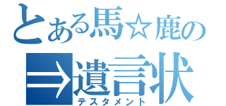 とある馬☆鹿の⇒遺言状（テスタメント）