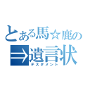 とある馬☆鹿の⇒遺言状（テスタメント）