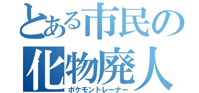 とある市民の化物廃人（ポケモントレーナー）