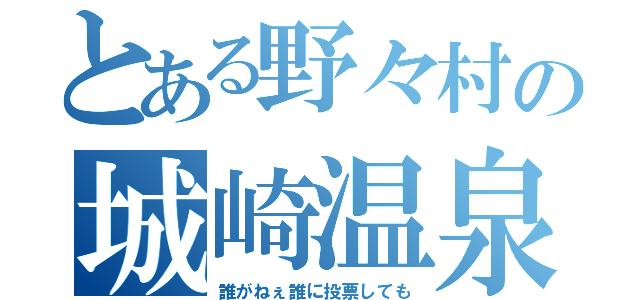 とある野々村の城崎温泉（誰がねぇ誰に投票しても）