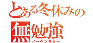 とある冬休みの無勉強（ノーベンキョー）