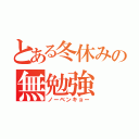 とある冬休みの無勉強（ノーベンキョー）