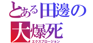 とある田邊の大爆死（エクスプロージョン）