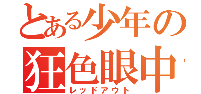 とある少年の狂色眼中（レッドアウト）