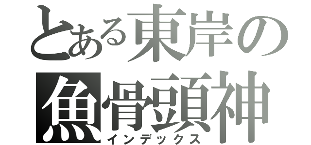 とある東岸の魚骨頭神殿（インデックス）