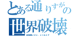 とある通りすがりの世界破壊（記憶無いけど。とりあえず）