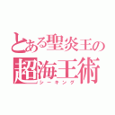 とある聖炎王の超海王術（シーキング）