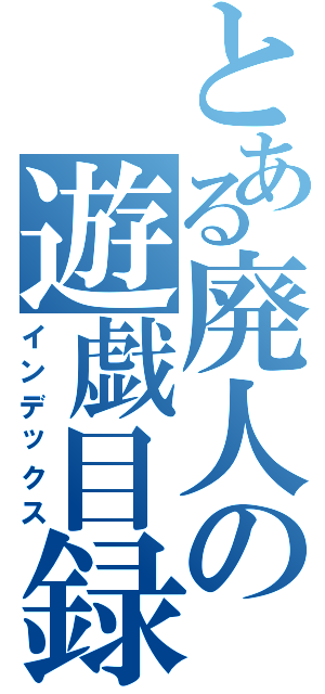 とある廃人の遊戯目録（インデックス）