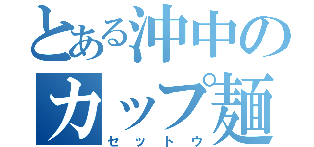 とある沖中のカップ麺（セットウ）