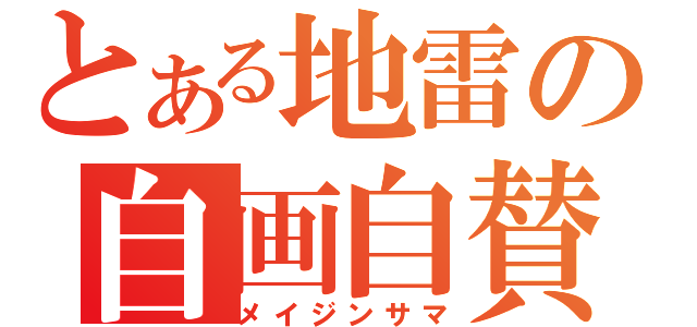 とある地雷の自画自賛（メイジンサマ）