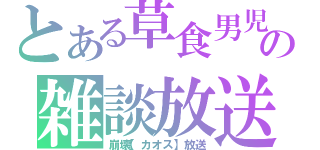 とある草食男児の雑談放送（崩壊【カオス】放送）