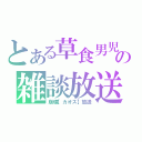 とある草食男児の雑談放送（崩壊【カオス】放送）