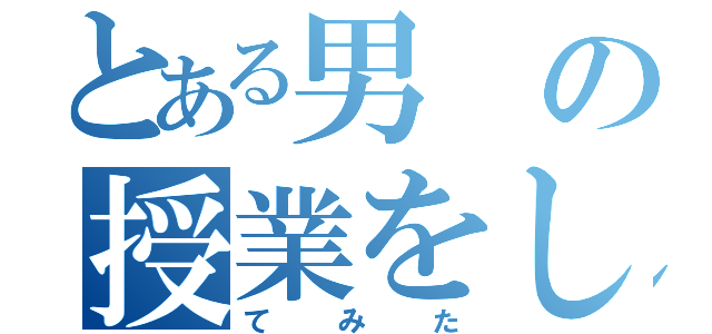 とある男の授業をし（てみた）