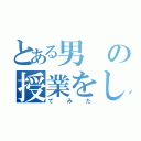 とある男の授業をし（てみた）