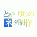 とあるりむのネタ制作（）