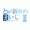 とある新倉のえいじⅡ（あほくさ）