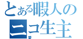 とある暇人のニコ生主（愛）