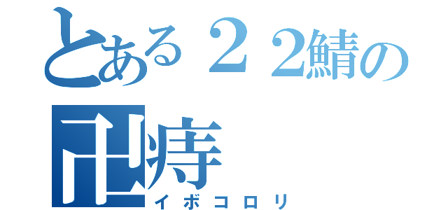 とある２２鯖の卍痔（イボコロリ）