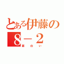 とある伊藤の８－２（面白い）